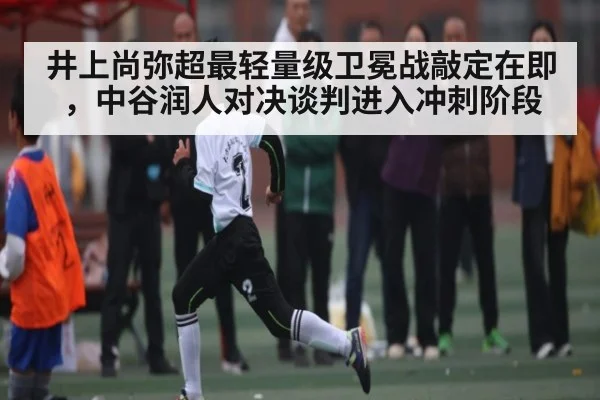 井上尚弥超最轻量级卫冕战敲定在即，中谷润人对决谈判进入冲刺阶段