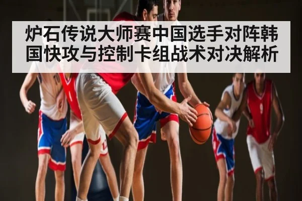 炉石传说大师赛中国选手对阵韩国快攻与控制卡组战术对决解析