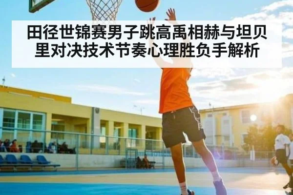 田径世锦赛男子跳高禹相赫与坦贝里对决技术节奏心理胜负手解析