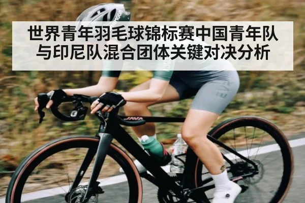 世界青年羽毛球锦标赛中国青年队与印尼队混合团体关键对决分析