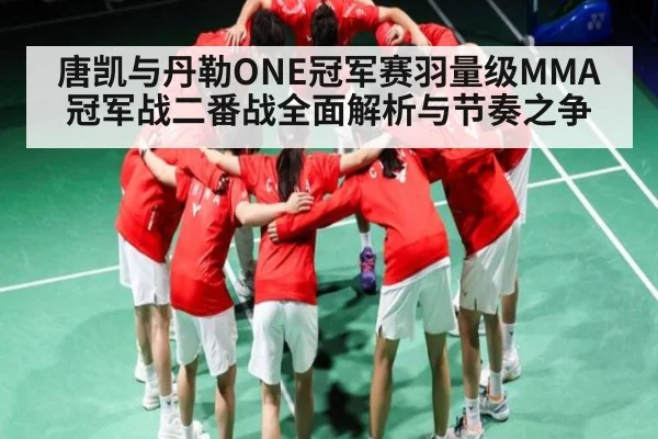 唐凯与丹勒ONE冠军赛羽量级MMA冠军战二番战全面解析与节奏之争
