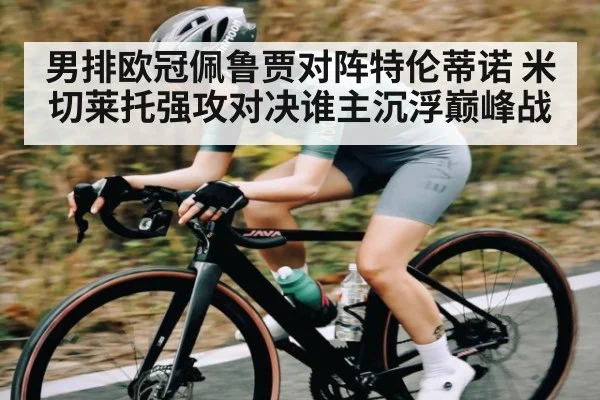 男排欧冠佩鲁贾对阵特伦蒂诺 米切莱托强攻对决谁主沉浮巅峰战